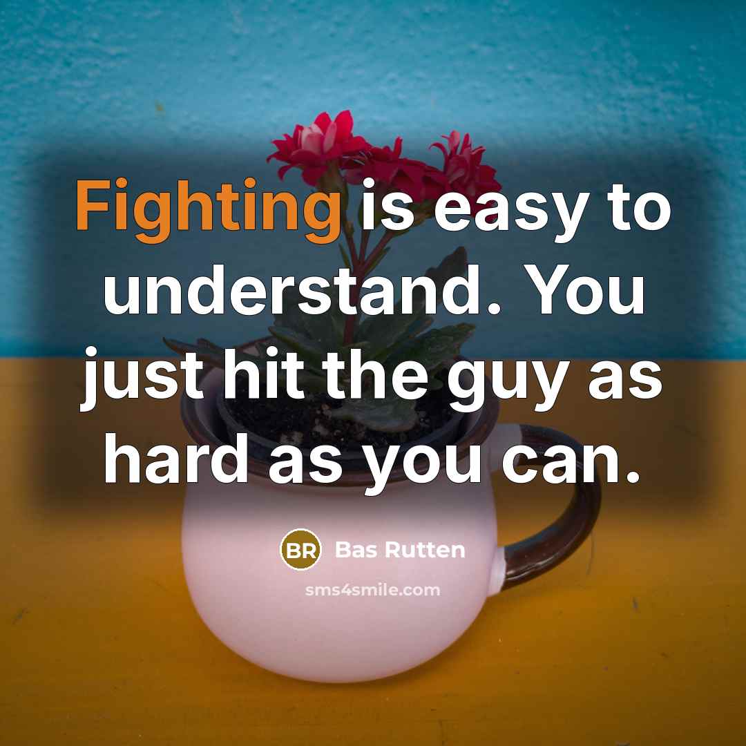 “Fighting is easy to understand. You just hit the guy as hard as you can.” quote by Bas Rutten
