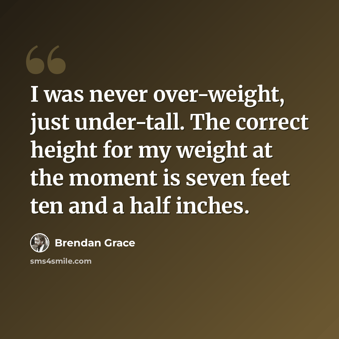 “I was never over-weight, just under-tall. The correct height for my weight at the moment is seven feet ten and a half inches.” quote by Brendan Grace
