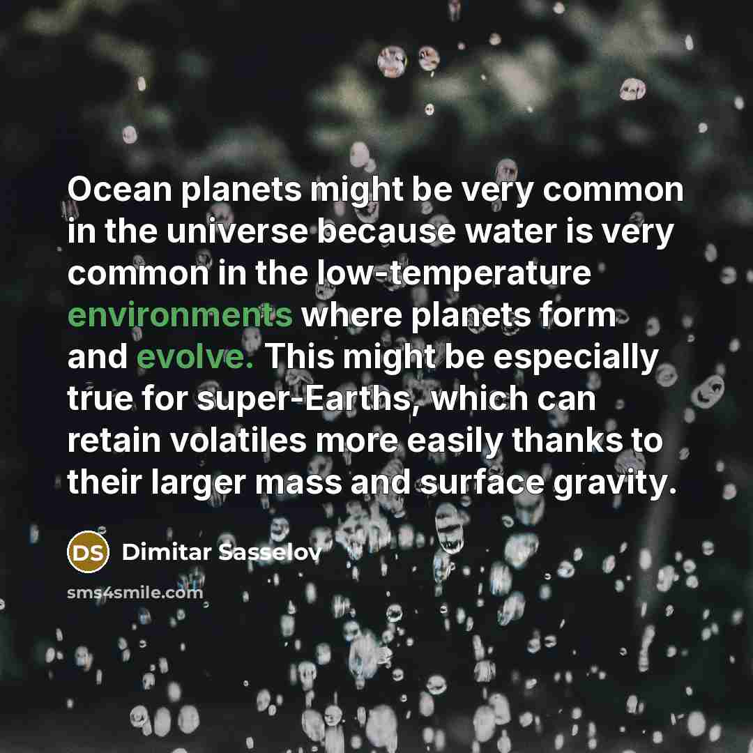 “Ocean planets might be very common in the universe because water is very common in the low-temperature environments where planets form and evolve. This might be especially true for super-Earths, which can retain volatiles more easily thanks to their larger mass and surface gravity.” quote by Dimitar Sasselov
