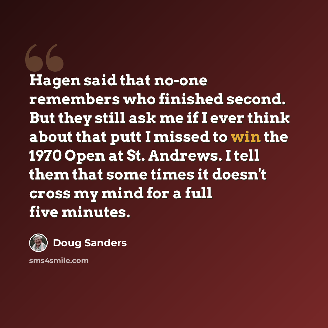 “Hagen said that no-one remembers who finished second. But they still ask me if I ever think about that putt I missed to win the 1970 Open at St. Andrews. I tell them that some times it doesn't cross my mind for a full five minutes.” quote by Doug Sanders