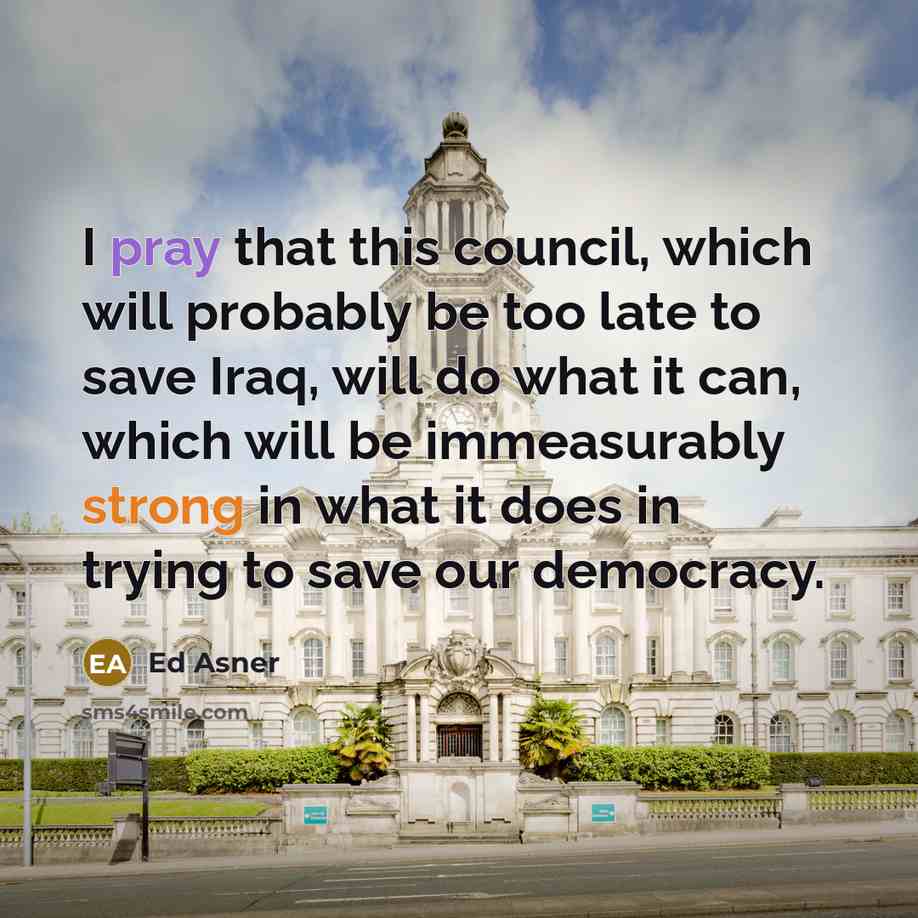 “I pray that this council, which will probably be too late to save Iraq, will do what it can, which will be immeasurably strong in what it does in trying to save our democracy.” quote by Ed Asner
