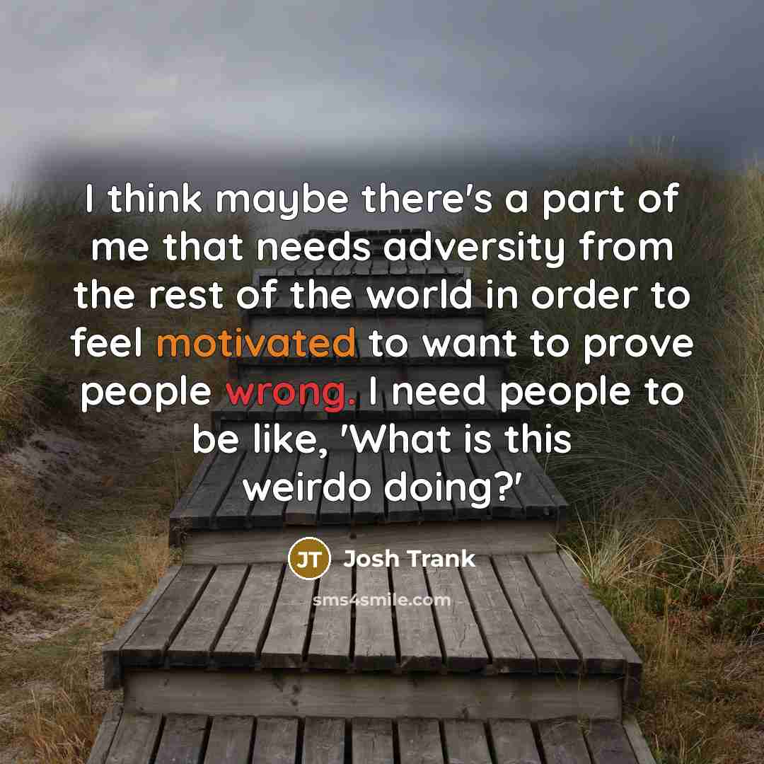“I think maybe there's a part of me that needs adversity from the rest of the world in order to feel motivated to want to prove people wrong. I need people to be like, 'What is this weirdo doing?'” quote by Josh Trank