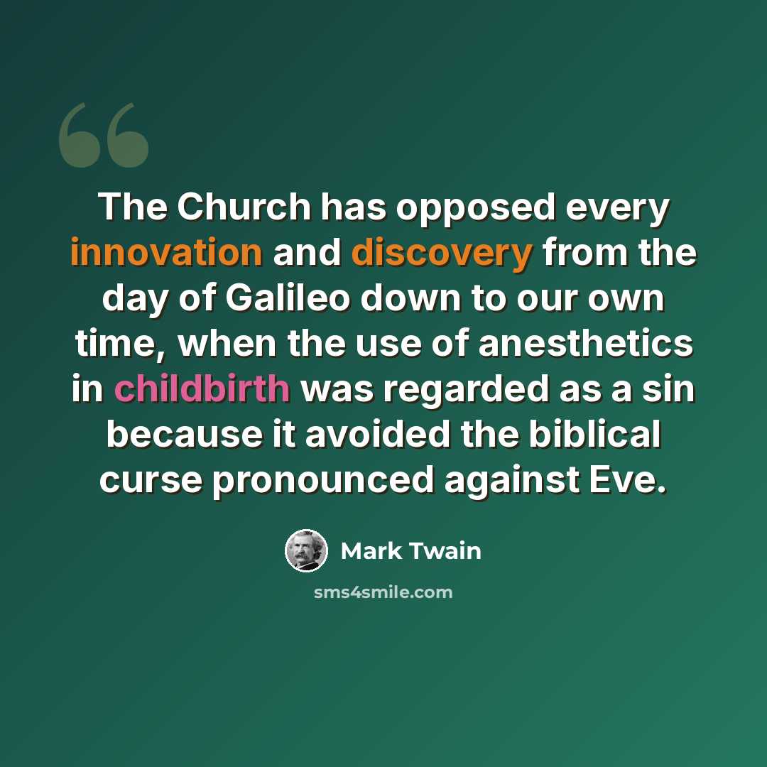 “The Church has opposed every innovation and discovery from the day of Galileo down to our own time, when the use of anesthetics in childbirth was regarded as a sin because it avoided the biblical curse pronounced against Eve.” quote by Mark Twain