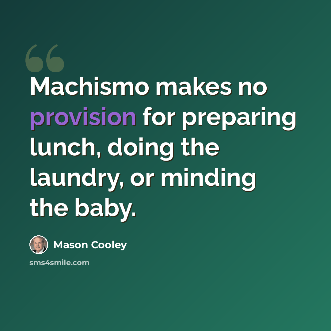 “Machismo makes no provision for preparing lunch, doing the laundry, or minding the baby.” quote by Mason Cooley