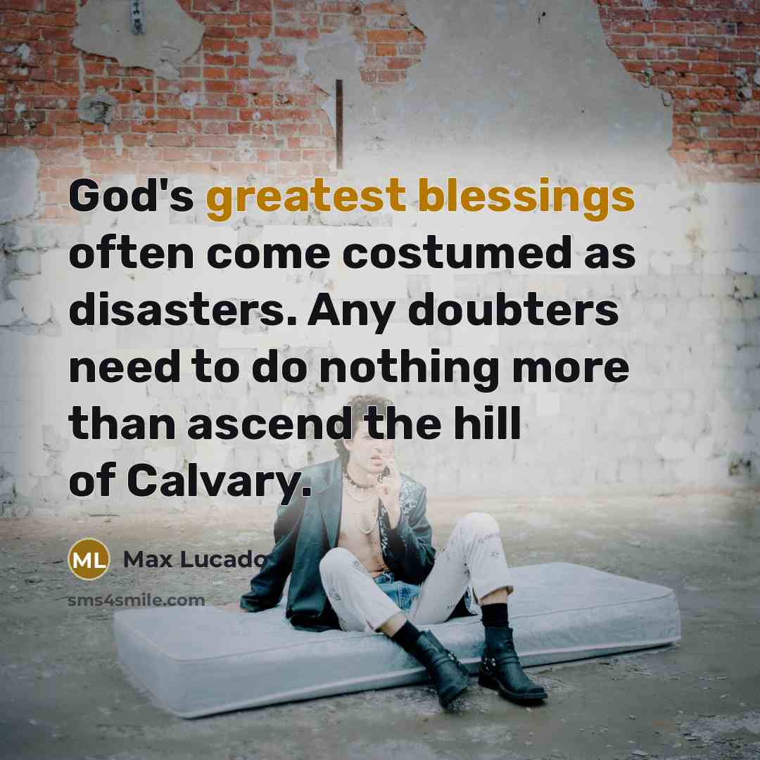 “God's greatest blessings often come costumed as disasters. Any doubters need to do nothing more than ascend the hill of Calvary.” quote by Max Lucado