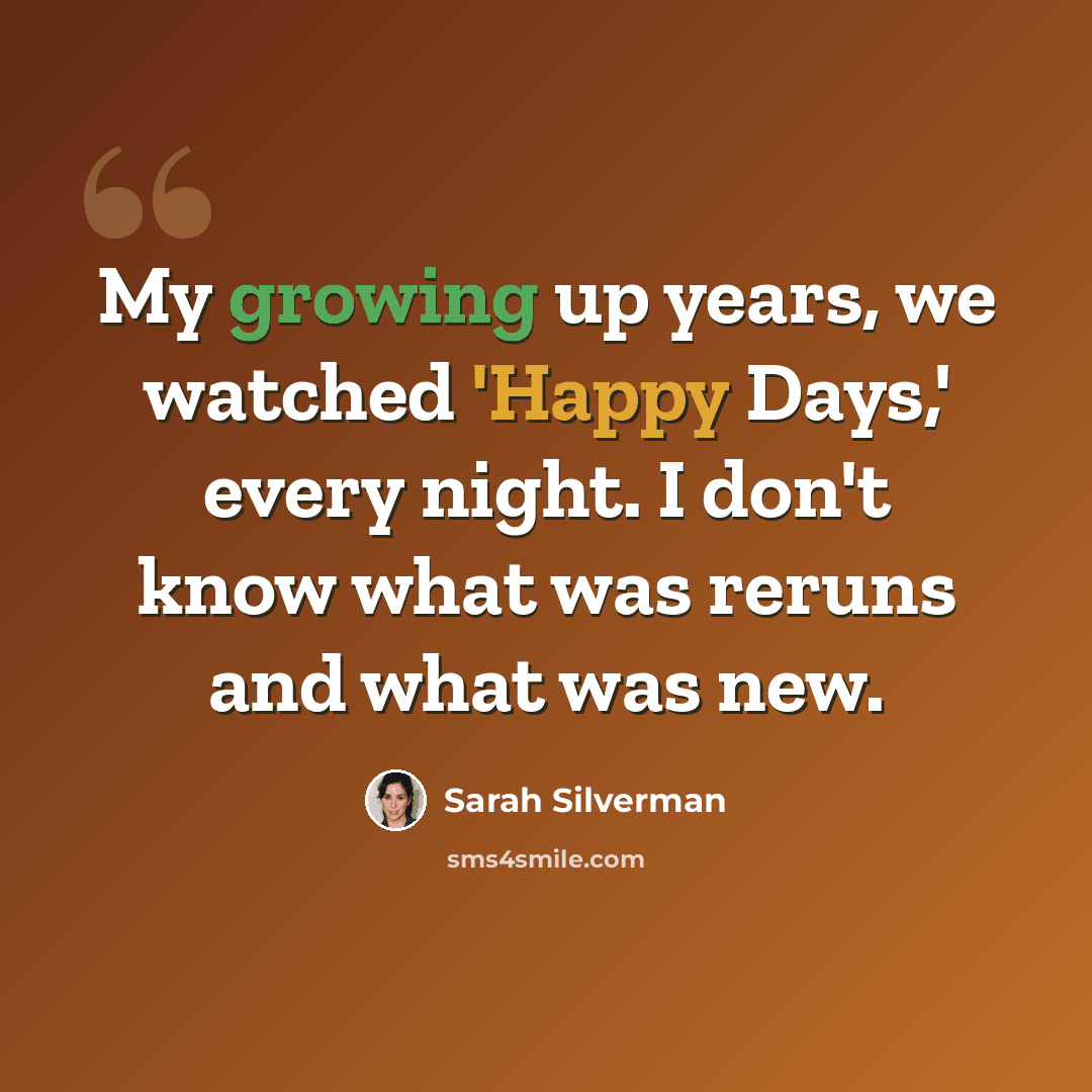 “My growing up years, we watched 'Happy Days,' every night. I don't know what was reruns and what was new.” quote by Sarah Silverman