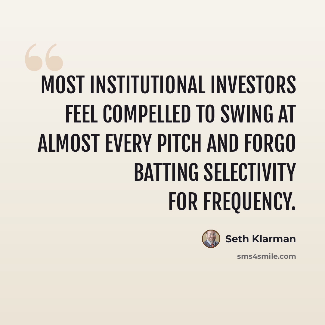 “Most institutional investors feel compelled to swing at almost every pitch and forgo batting selectivity for frequency.” quote by Seth Klarman
