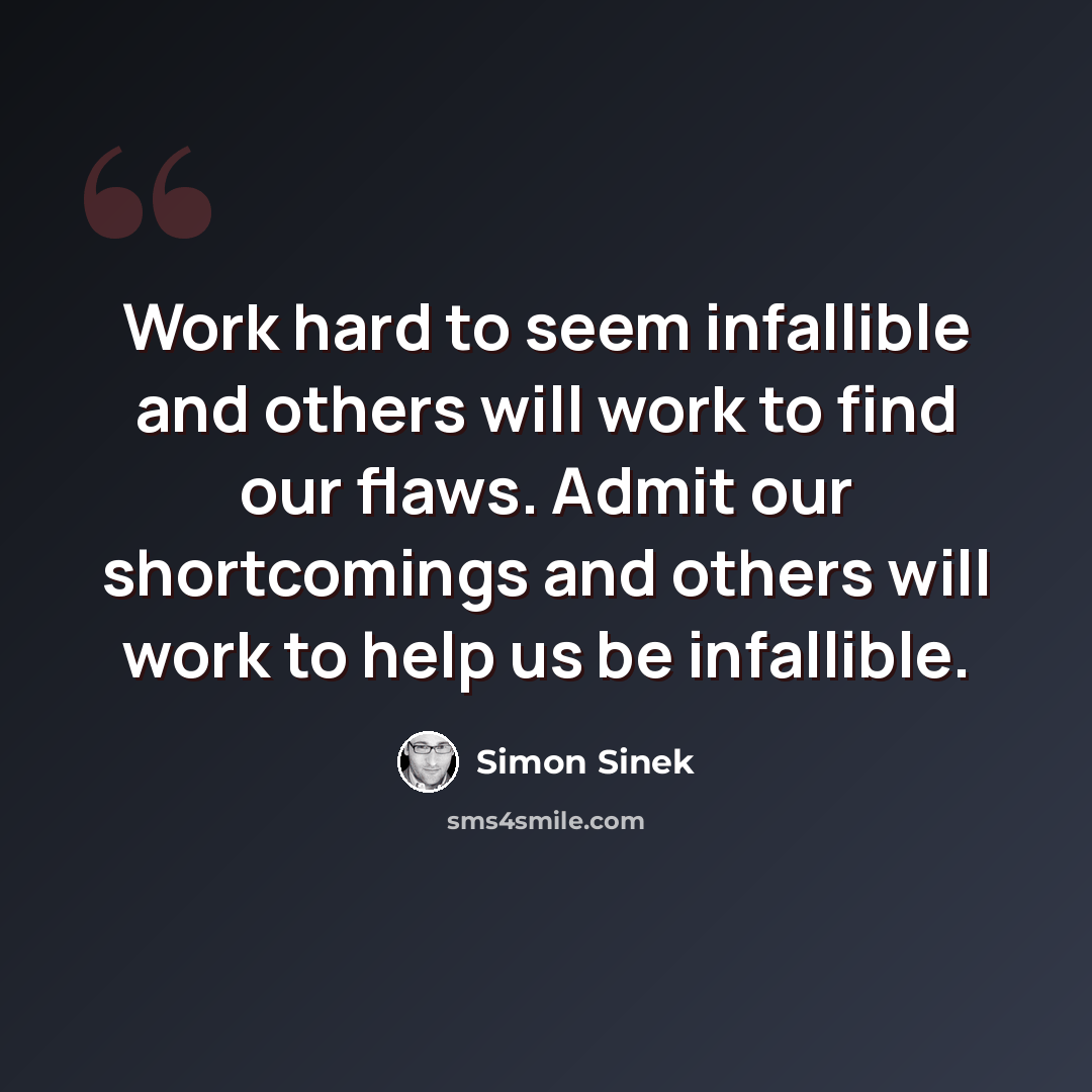 “Work hard to seem infallible and others will work to find our flaws. Admit our shortcomings and others will work to help us be infallible.” quote by Simon Sinek