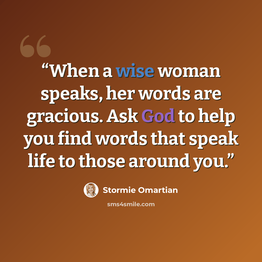 “When a wise woman speaks, her words are gracious. Ask God to help you find words that speak life to those around you.” quote by Stormie Omartian