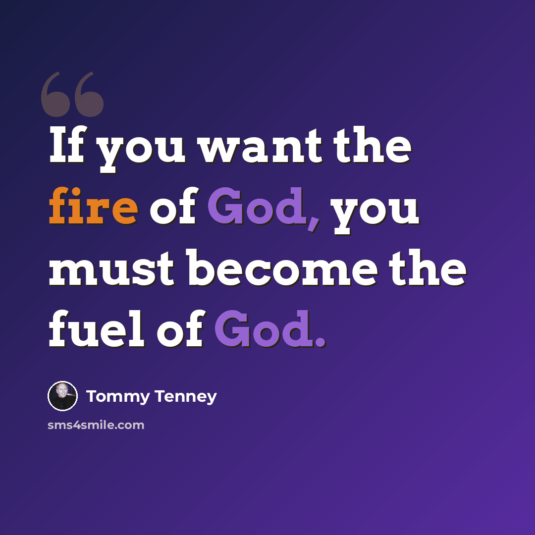 “If you want the fire of God, you must become the fuel of God.” quote by Tommy Tenney