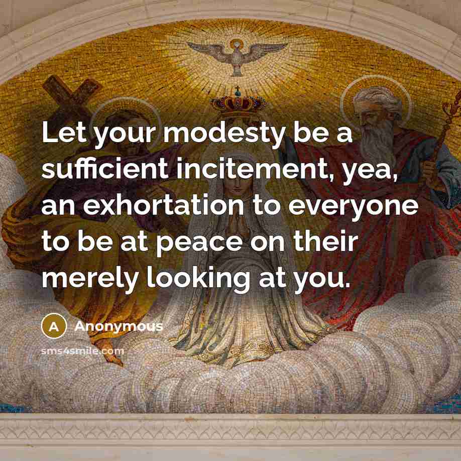 “Let your modesty be a sufficient incitement, yea, an exhortation to everyone to be at peace on their merely looking at you.” quote by Anonymous