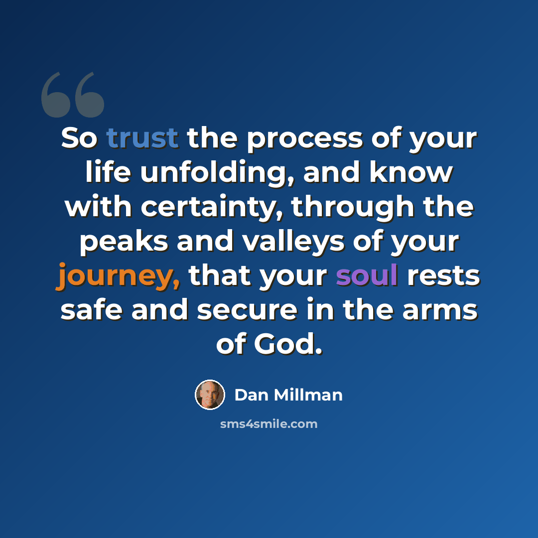 “So trust the process of your life unfolding, and know with certainty, through the peaks and valleys of your journey, that your soul rests safe and secure in the arms of God.” quote by Dan Millman