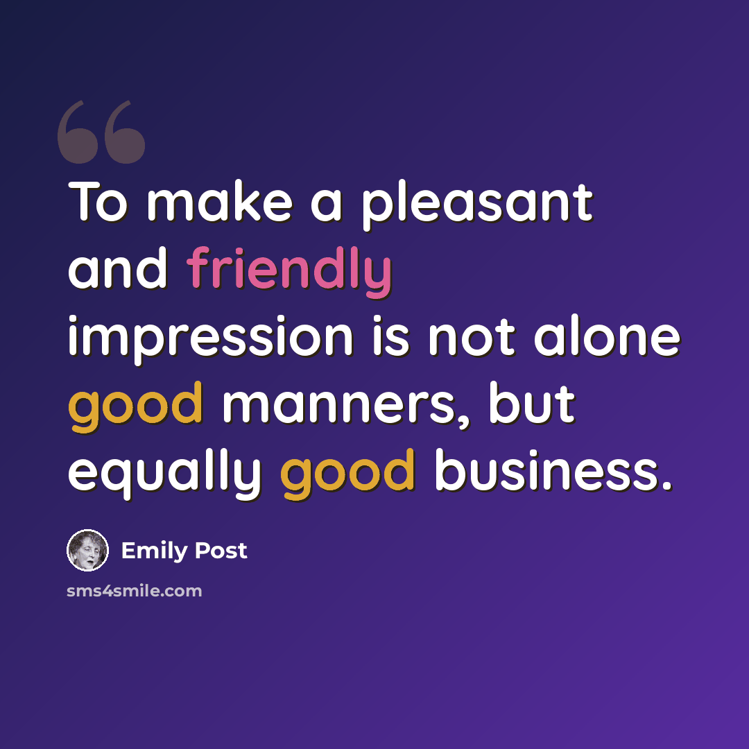 “To make a pleasant and friendly impression is not alone good manners, but equally good business.” quote by Emily Post