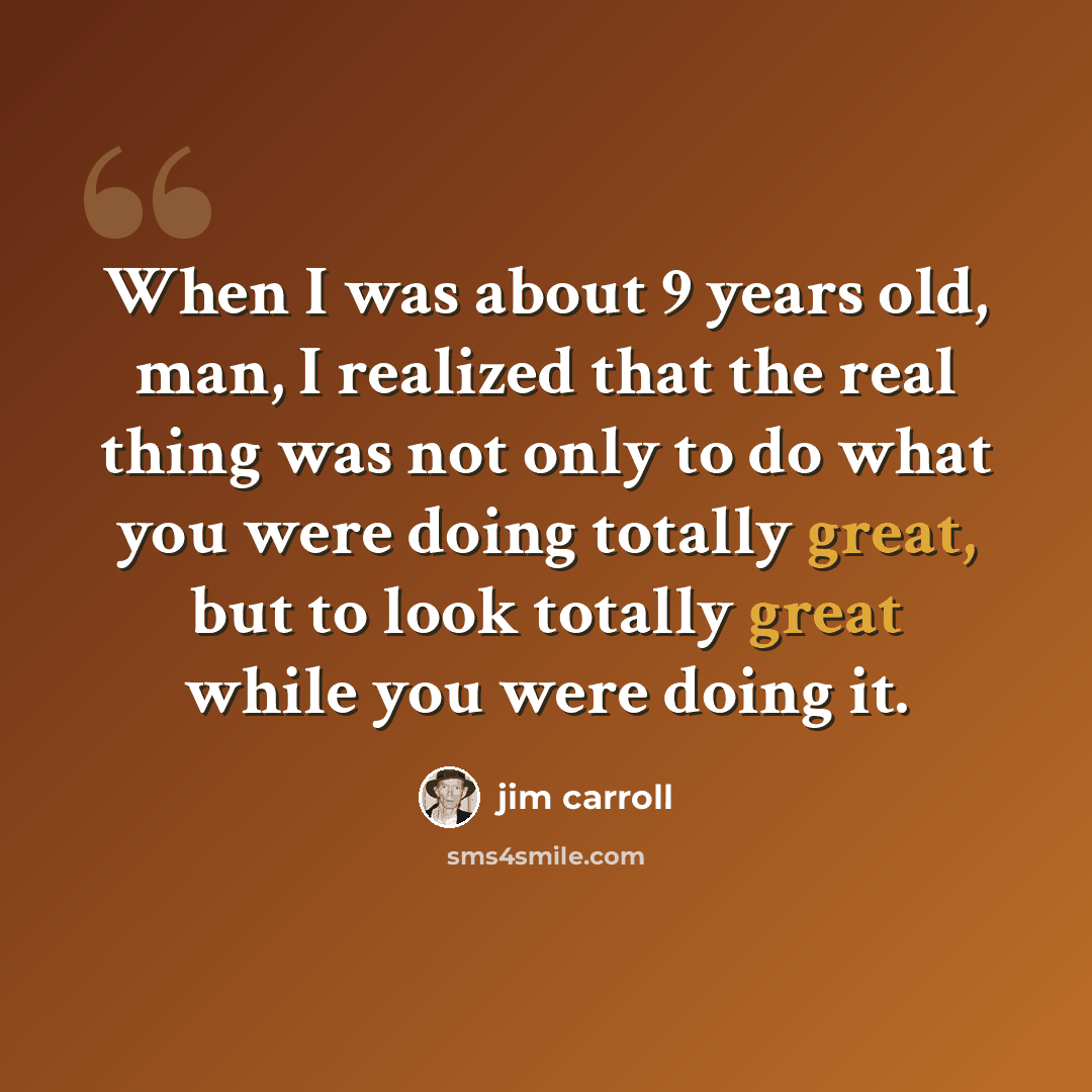 “When I was about 9 years old, man, I realized that the real thing was not only to do what you were doing totally great, but to look totally great while you were doing it.” quote by Jim Carroll