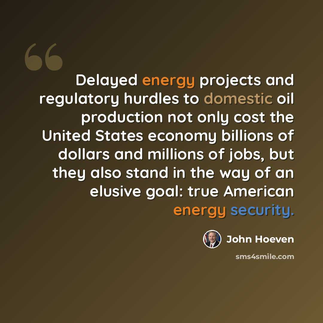 “Delayed energy projects and regulatory hurdles to domestic oil production not only cost the United States economy billions of dollars and millions of jobs, but they also stand in the way of an elusive goal: true American energy security.” quote by John Hoeven