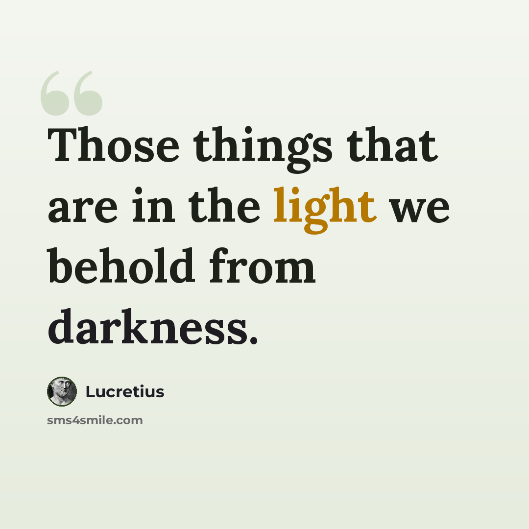 “Those things that are in the light we behold from darkness.” quote by Lucretius