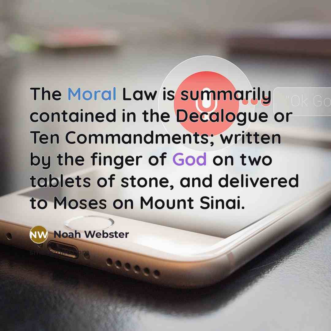 “The Moral Law is summarily contained in the Decalogue or Ten Commandments; written by the finger of God on two tablets of stone, and delivered to Moses on Mount Sinai.” quote by Noah Webster