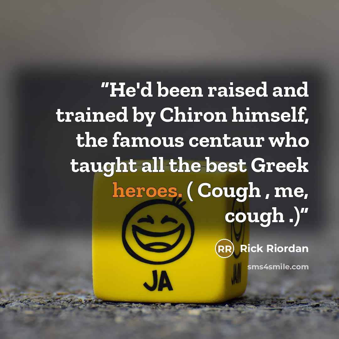 “He'd been raised and trained by Chiron himself, the famous centaur who taught all the best Greek heroes. ( Cough , me, cough .)” quote by Rick Riordan
