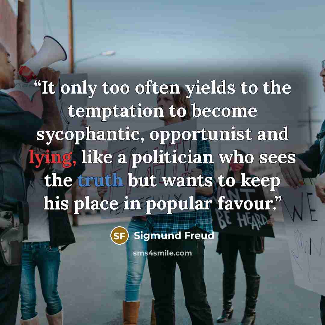 “It only too often yields to the temptation to become sycophantic, opportunist and lying, like a politician who sees the truth but wants to keep his place in popular favour.” quote by Sigmund Freud