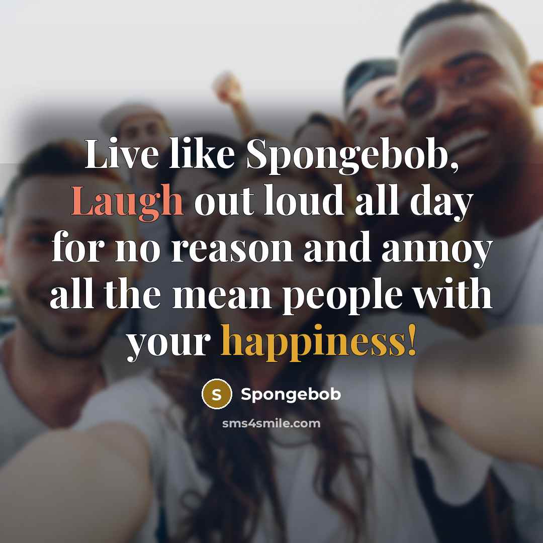 “Live like Spongebob, Laugh out loud all day for no reason and annoy all the mean people with your happiness!” quote by Spongebob
