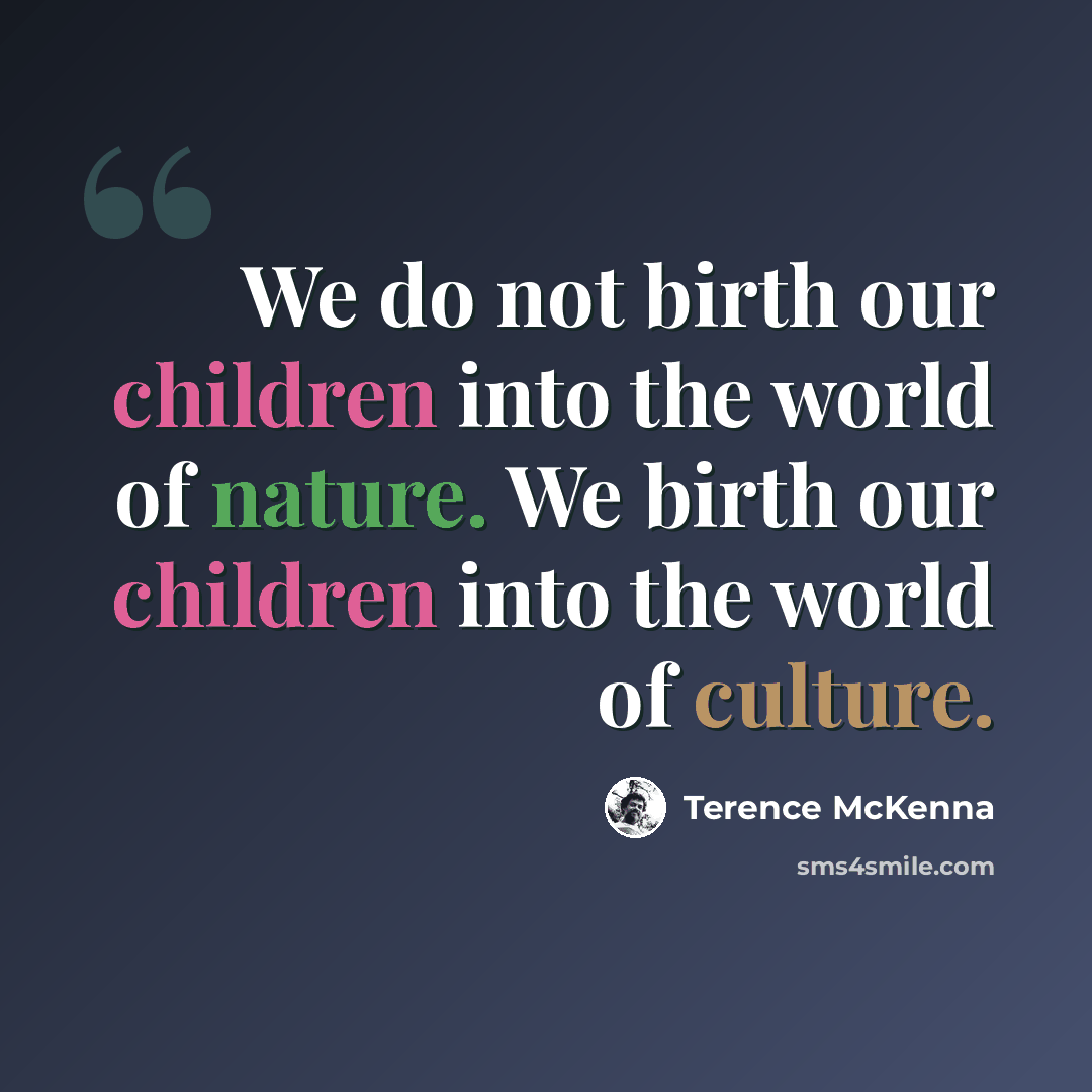 “We do not birth our children into the world of nature. We birth our children into the world of culture.” quote by Terence McKenna