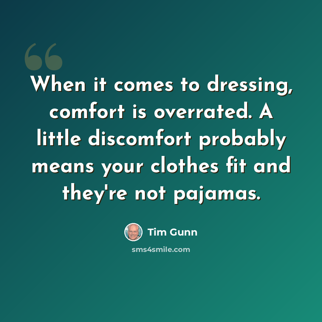 “When it comes to dressing, comfort is overrated. A little discomfort probably means your clothes fit and they're not pajamas.” quote by Tim Gunn