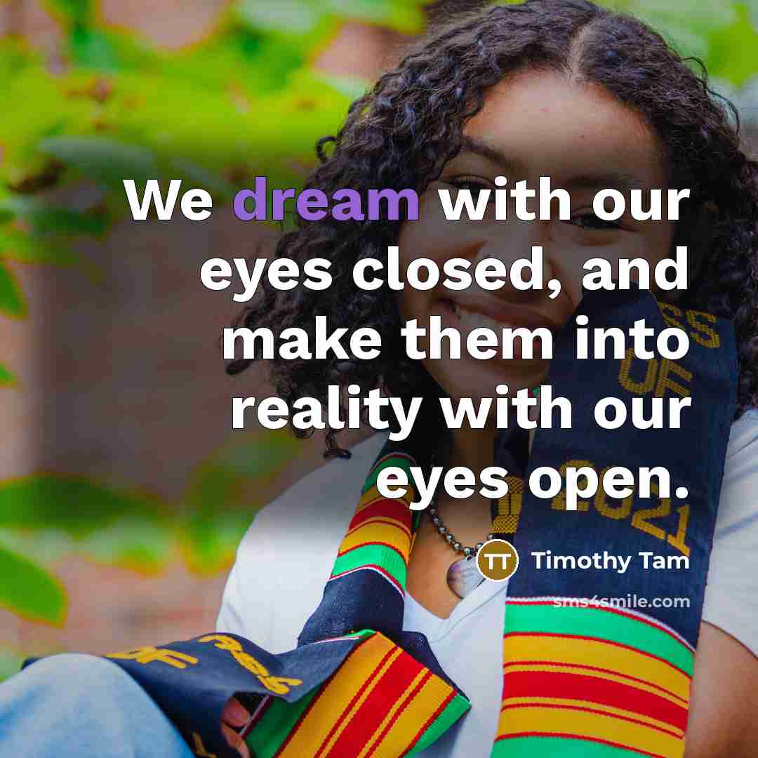 “We dream with our eyes closed, and make them into reality with our eyes open.” quote by Timothy Tam