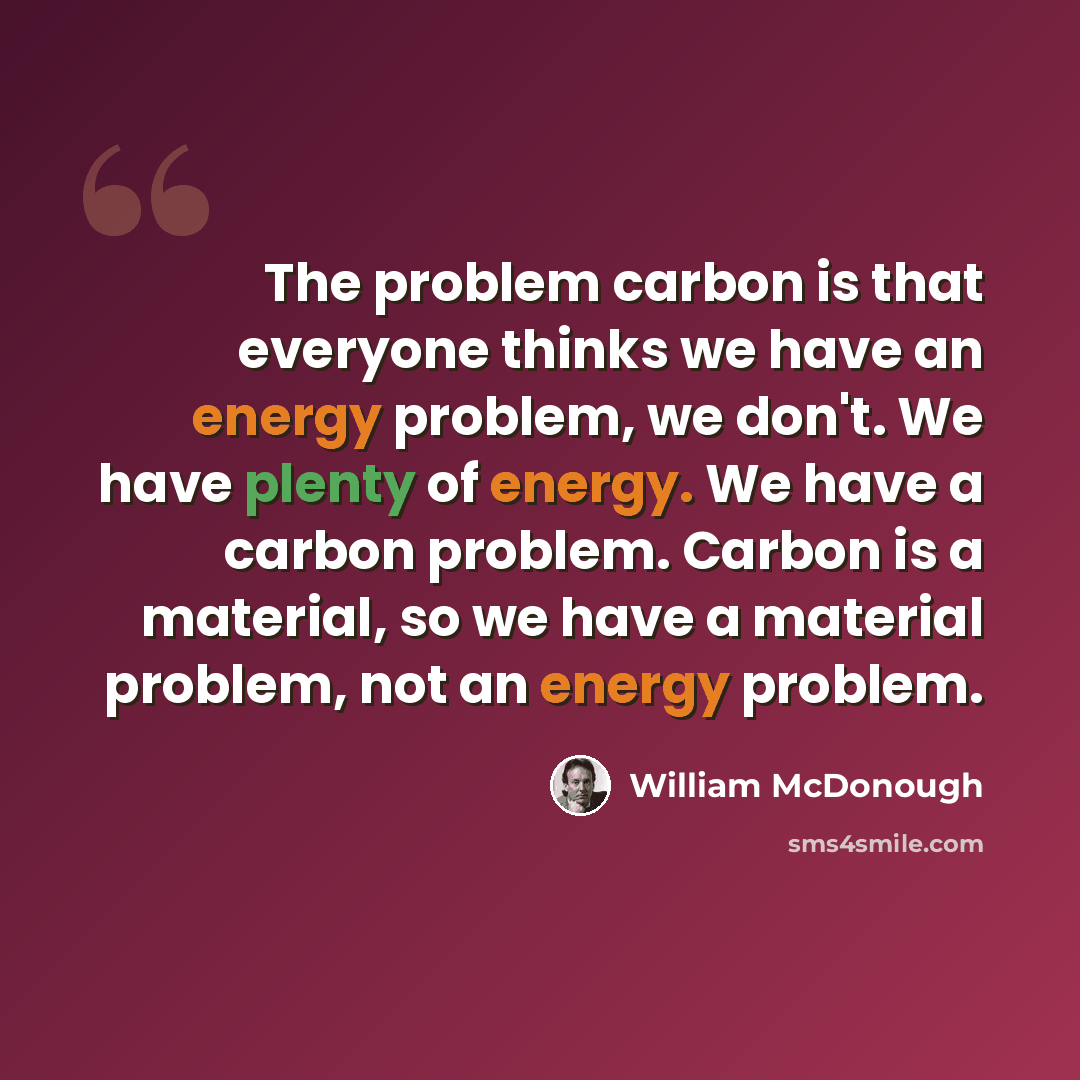 “The problem carbon is that everyone thinks we have an energy problem, we don't. We have plenty of energy. We have a carbon problem. Carbon is a material, so we have a material problem, not an energy problem.” quote by William McDonough