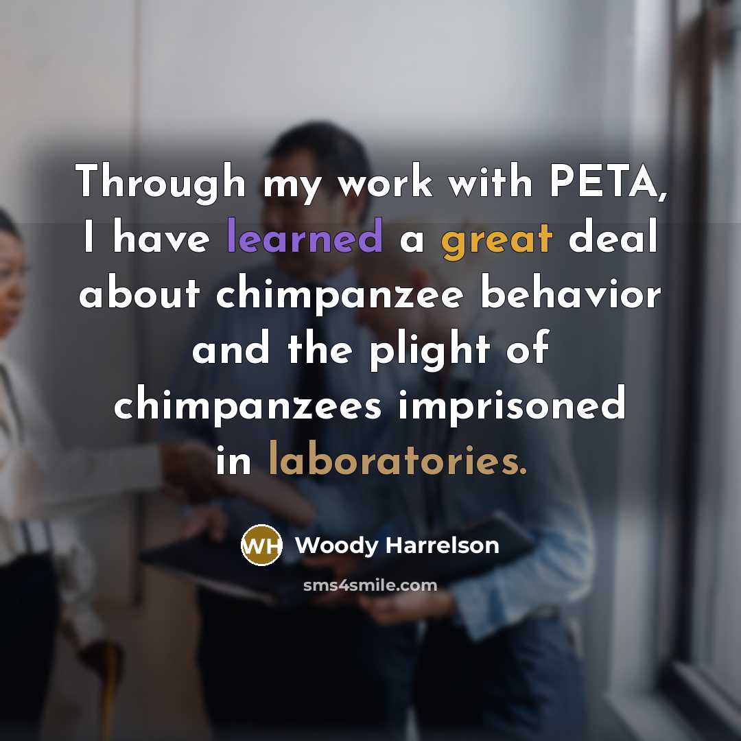 “Through my work with PETA, I have learned a great deal about chimpanzee behavior and the plight of chimpanzees imprisoned in laboratories.” quote by Woody Harrelson