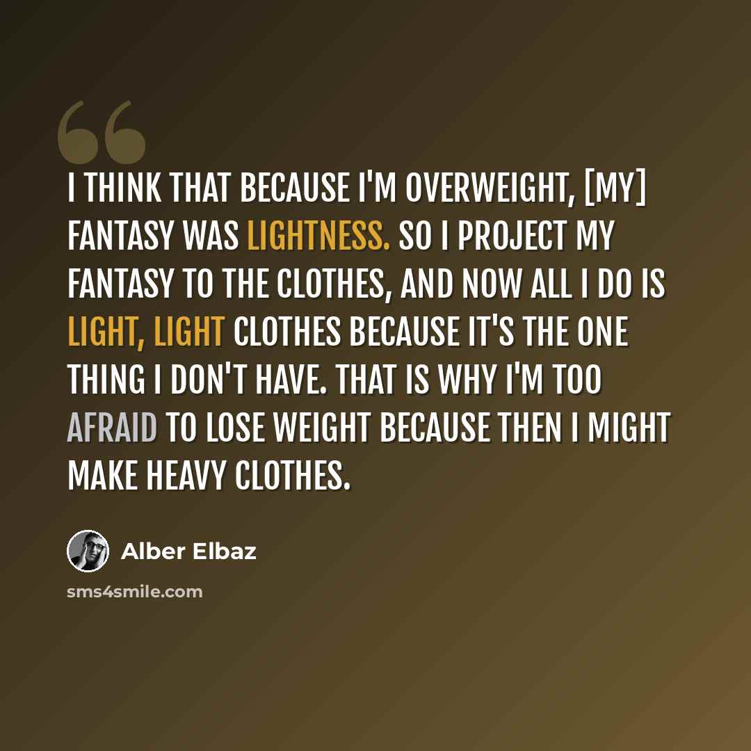 “I think that because I'm overweight, [my] fantasy was lightness. So I project my fantasy to the clothes, and now all I do is light, light clothes because it's the one thing I don't have. That is why I'm too afraid to lose weight because then I might make heavy clothes.” quote by Alber Elbaz