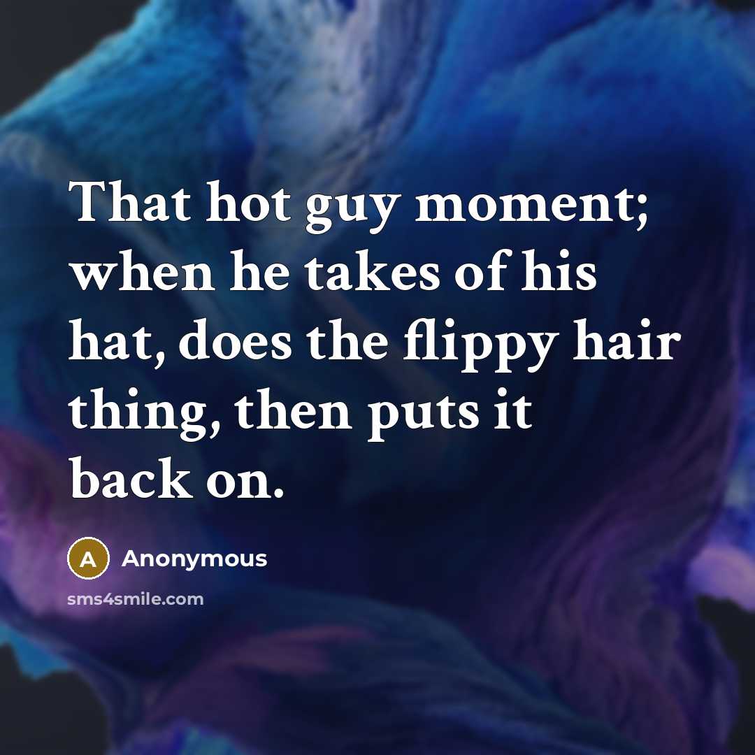“That hot guy moment; when he takes of his hat, does the flippy hair thing, then puts it back on.” quote by Anonymous
