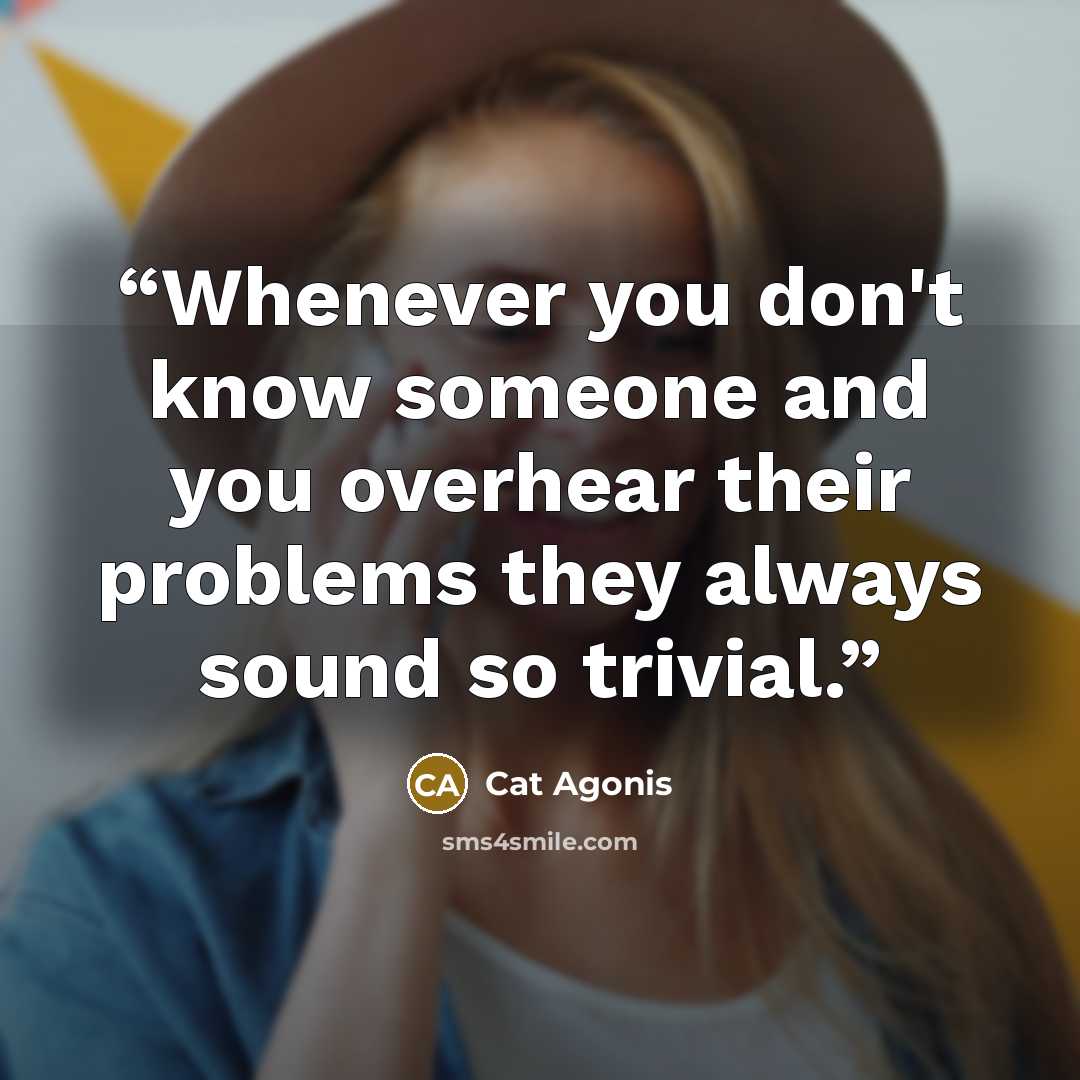 “Whenever you don't know someone and you overhear their problems they always sound so trivial.” quote by Cat Agonis