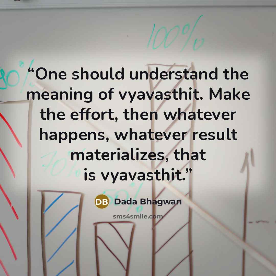 “One should understand the meaning of vyavasthit. Make the effort, then whatever happens, whatever result materializes, that is vyavasthit.” quote by Dada Bhagwan