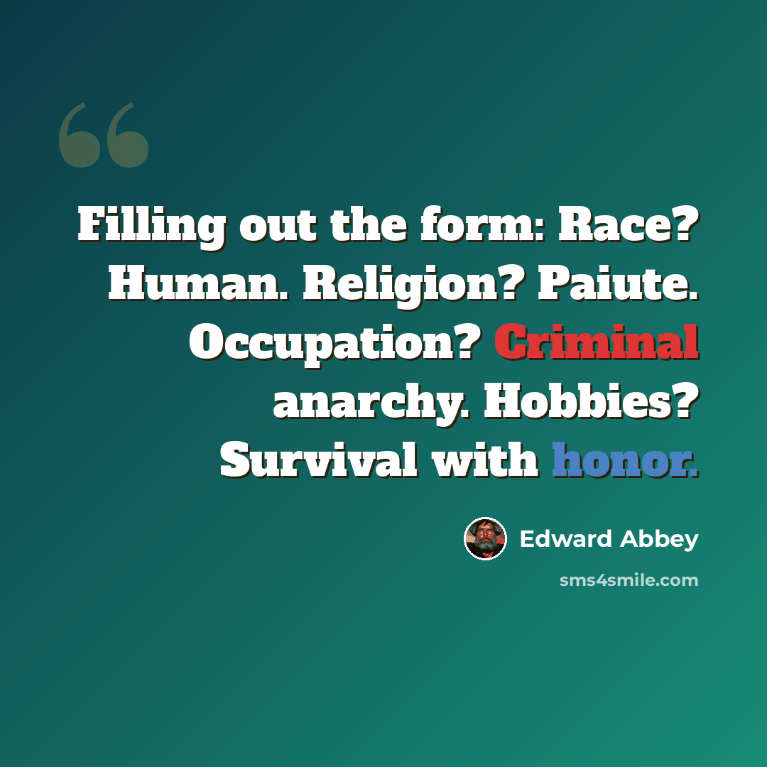 “Filling out the form: Race? Human. Religion? Paiute. Occupation? Criminal anarchy. Hobbies? Survival with honor.” quote by Edward Abbey
