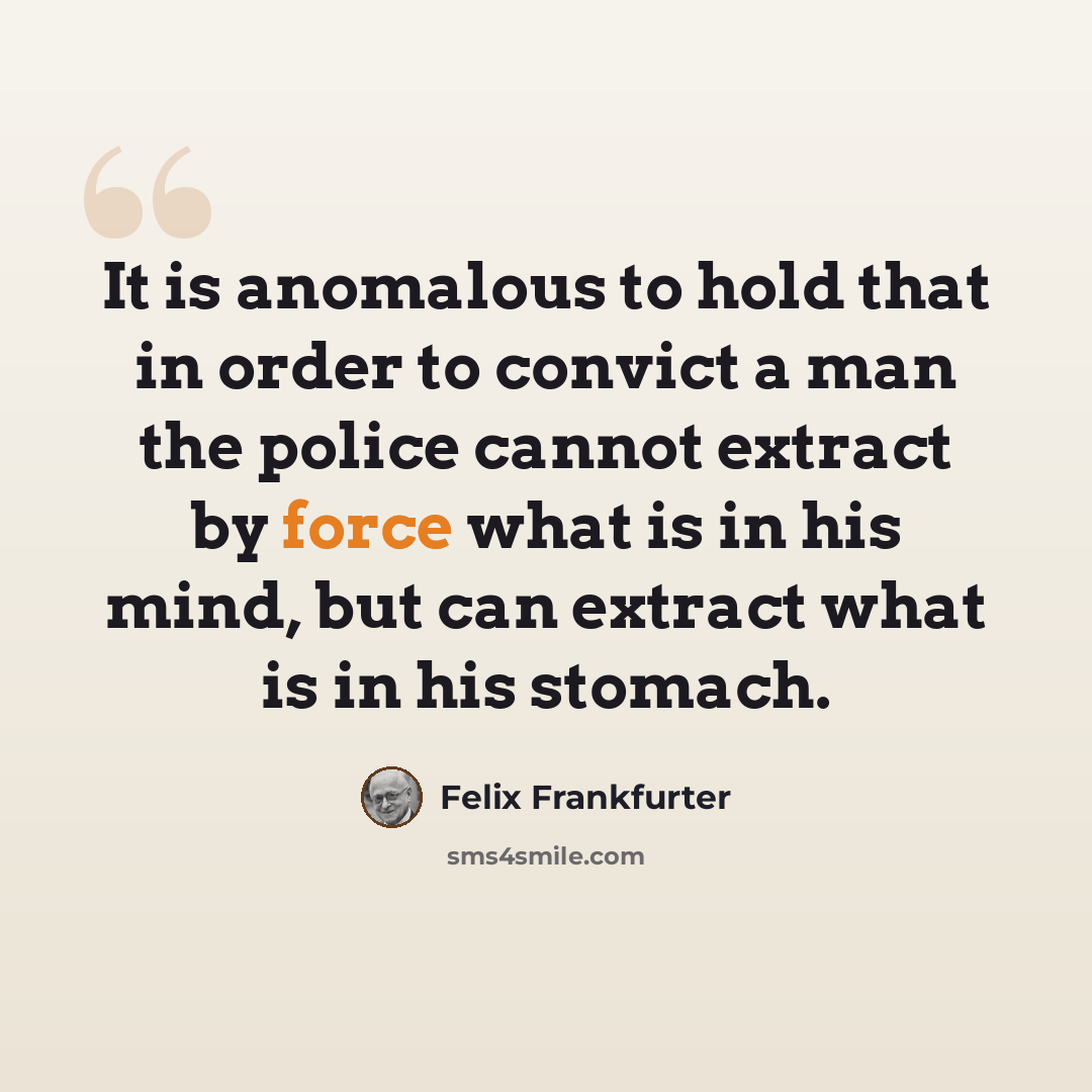 “It is anomalous to hold that in order to convict a man the police cannot extract by force what is in his mind, but can extract what is in his stomach.” quote by Felix Frankfurter