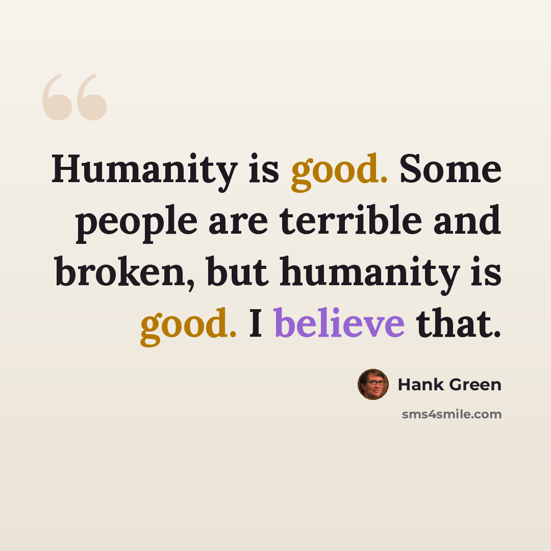 “Humanity is good. Some people are terrible and broken, but humanity is good. I believe that.” quote by Hank Green