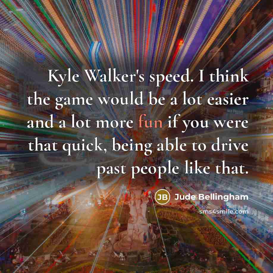“Kyle Walker's speed. I think the game would be a lot easier and a lot more fun if you were that quick, being able to drive past people like that.” quote by Jude Bellingham