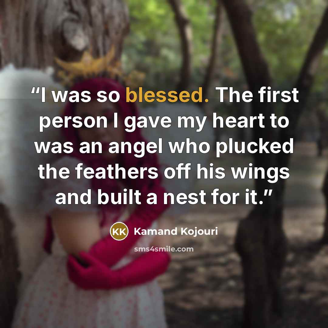 “I was so blessed. The first person I gave my heart to was an angel who plucked the feathers off his wings and built a nest for it.” quote by Kamand Kojouri