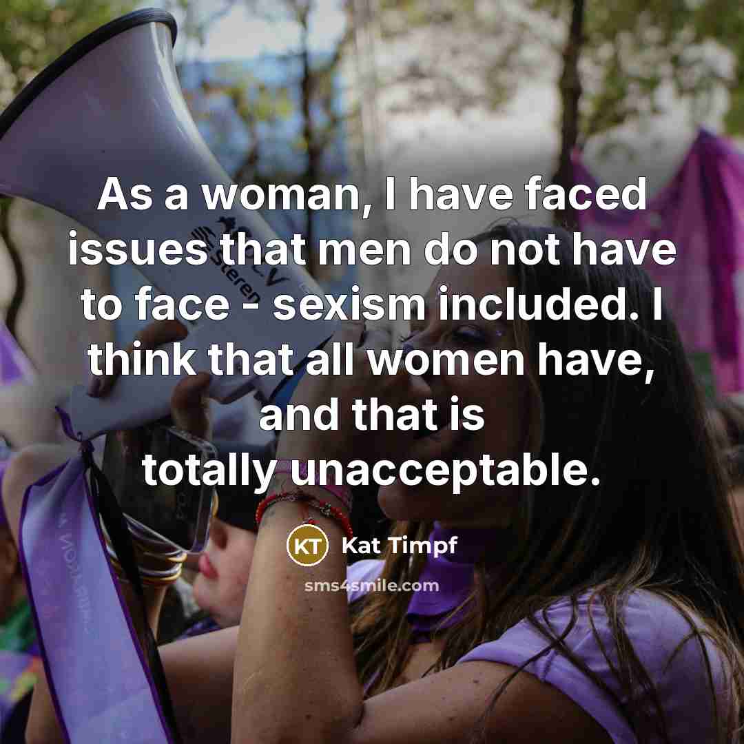 “As a woman, I have faced issues that men do not have to face - sexism included. I think that all women have, and that is totally unacceptable.” quote by Kat Timpf