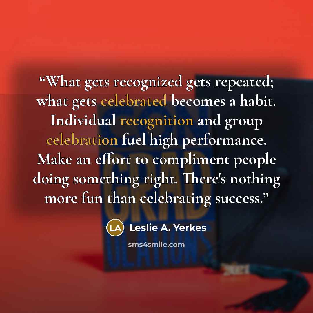 “What gets recognized gets repeated; what gets celebrated becomes a habit. Individual recognition and group celebration fuel high performance. Make an effort to compliment people doing something right. There's nothing more fun than celebrating success.” quote by Leslie A. Yerkes