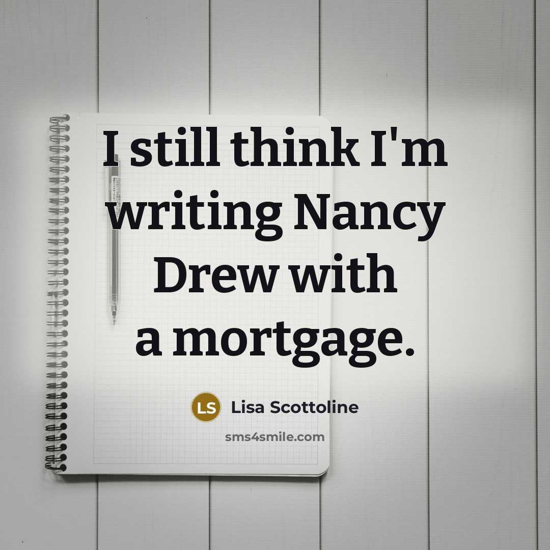 “I still think I'm writing Nancy Drew with a mortgage.” quote by Lisa Scottoline