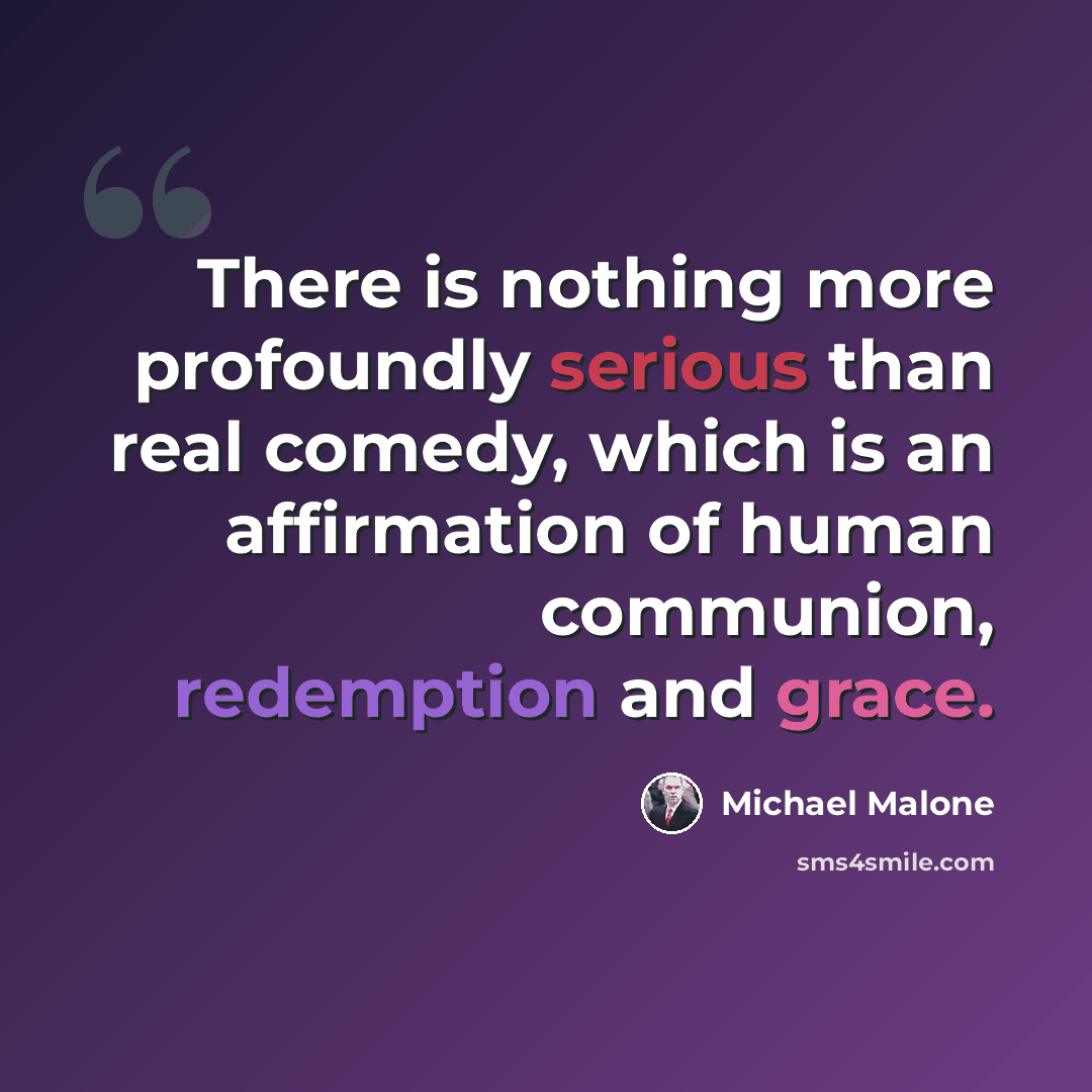 “There is nothing more profoundly serious than real comedy, which is an affirmation of human communion, redemption and grace.” quote by Michael Malone