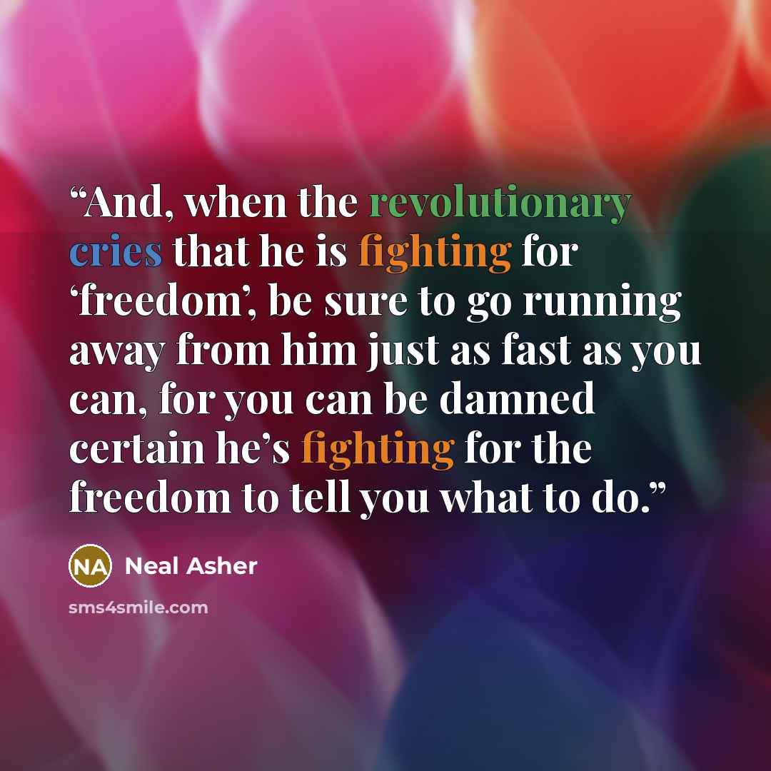 “And, when the revolutionary cries that he is fighting for ‘freedom’, be sure to go running away from him just as fast as you can, for you can be damned certain he’s fighting for the freedom to tell you what to do.” quote by Neal Asher