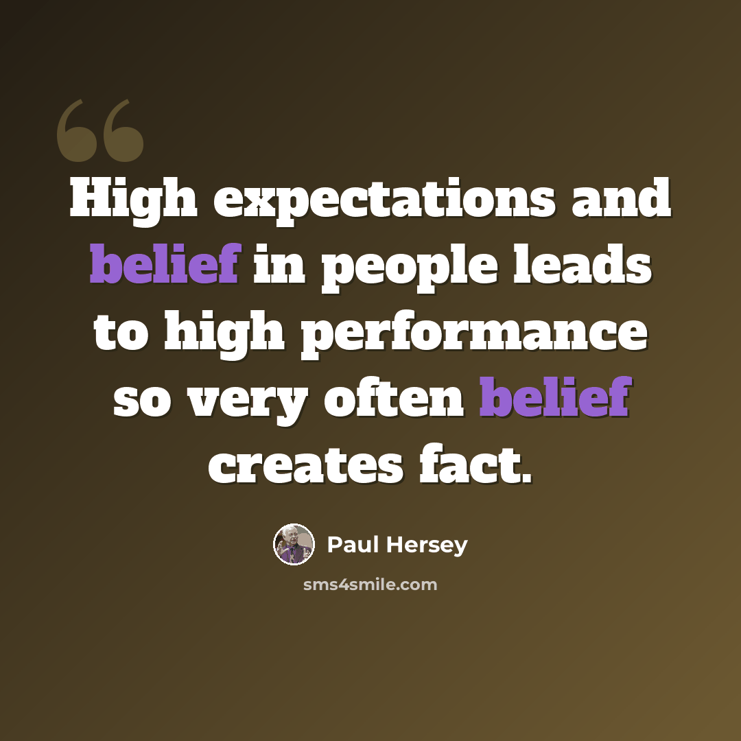 “High expectations and belief in people leads to high performance so very often belief creates fact.” quote by Paul Hersey