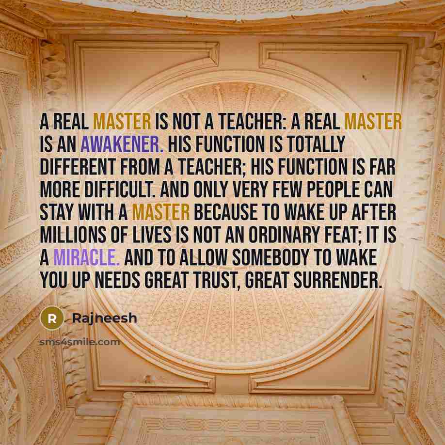 “A real Master is not a teacher: a real Master is an awakener. His function is totally different from a teacher; his function is far more difficult. And only very few people can stay with a Master because to wake up after millions of lives is not an ordinary feat; it is a miracle. And to allow…” quote by Rajneesh