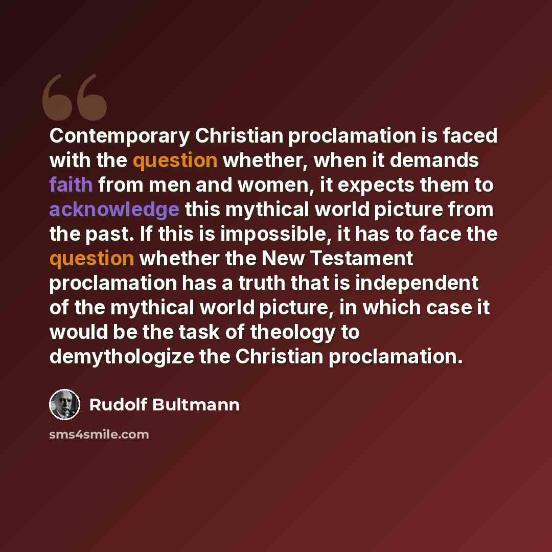 “Contemporary Christian proclamation is faced with the question whether, when it demands faith from men and women, it expects them to acknowledge this mythical world picture from the past. If this is impossible, it has to face the question whether the New Testament proclamation has a truth that is…” quote by Rudolf Bultmann