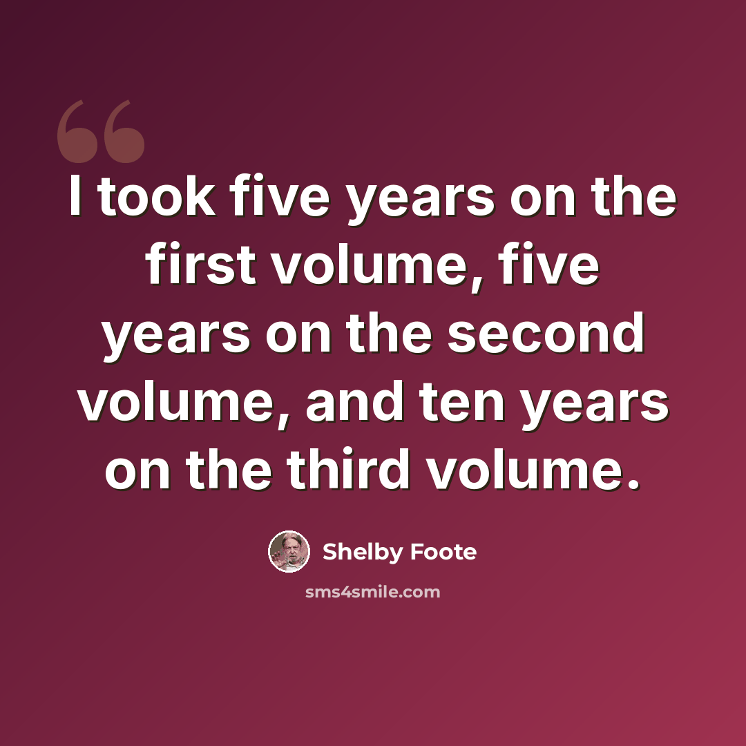 “I took five years on the first volume, five years on the second volume, and ten years on the third volume.” quote by Shelby Foote