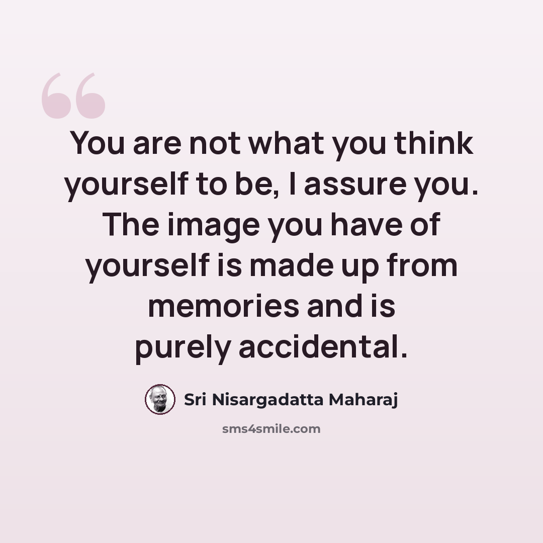 “You are not what you think yourself to be, I assure you. The image you have of yourself is made up from memories and is purely accidental.” quote by Sri Nisargadatta Maharaj