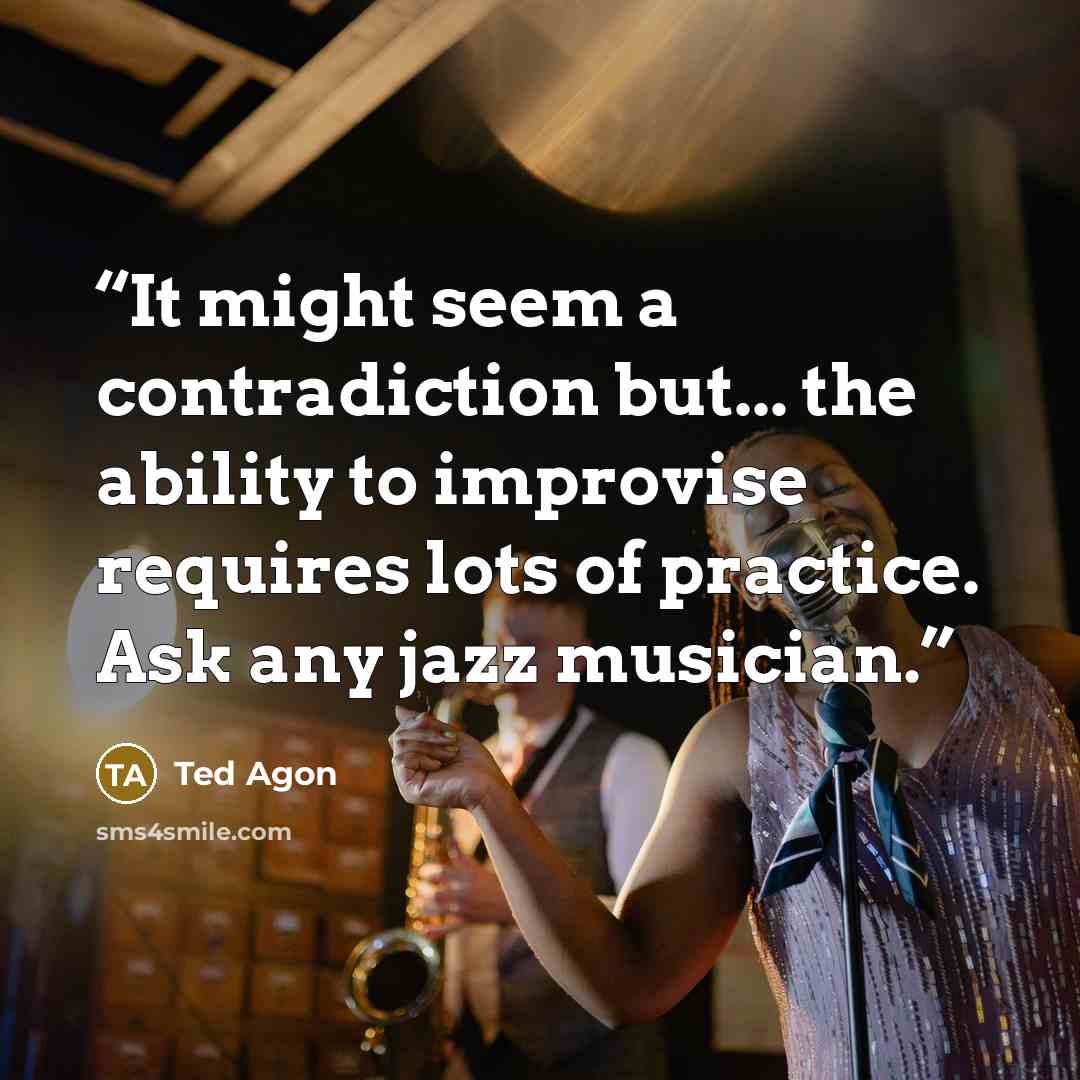 “It might seem a contradiction but... the ability to improvise requires lots of practice. Ask any jazz musician.” quote by Ted Agon