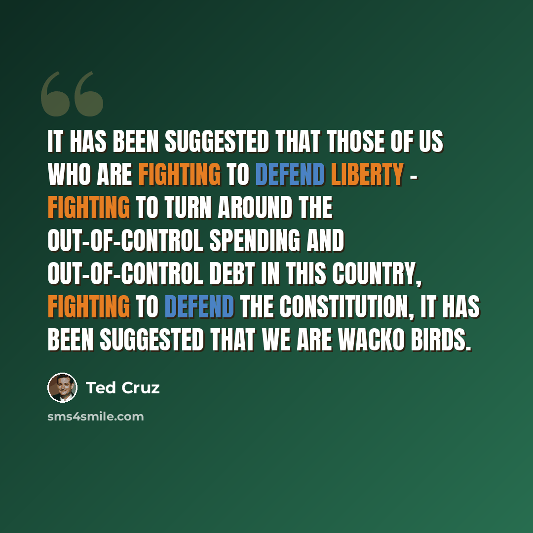 “It has been suggested that those of us who are fighting to defend liberty - fighting to turn around the out-of-control spending and out-of-control debt in this country, fighting to defend the Constitution, it has been suggested that we are wacko birds.” quote by Ted Cruz